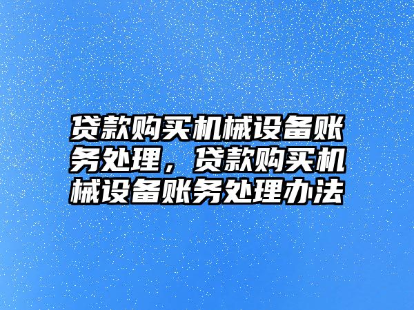 貸款購(gòu)買機(jī)械設(shè)備賬務(wù)處理，貸款購(gòu)買機(jī)械設(shè)備賬務(wù)處理辦法