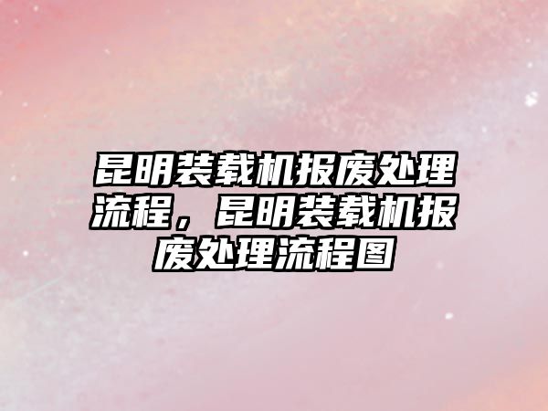 昆明裝載機(jī)報(bào)廢處理流程，昆明裝載機(jī)報(bào)廢處理流程圖