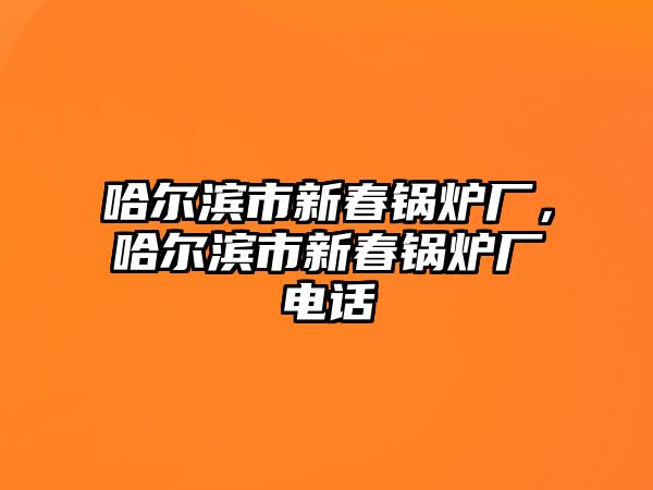 哈爾濱市新春鍋爐廠，哈爾濱市新春鍋爐廠電話