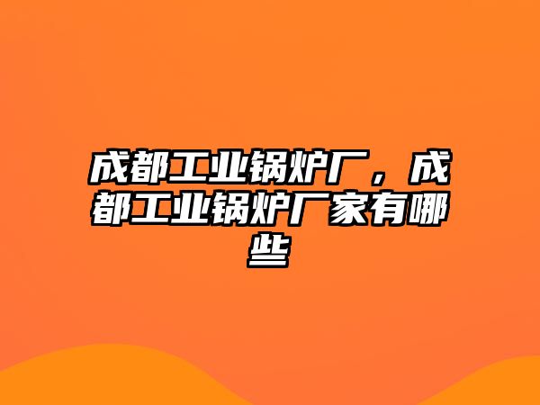 成都工業(yè)鍋爐廠，成都工業(yè)鍋爐廠家有哪些