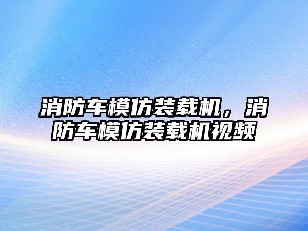 消防車模仿裝載機，消防車模仿裝載機視頻