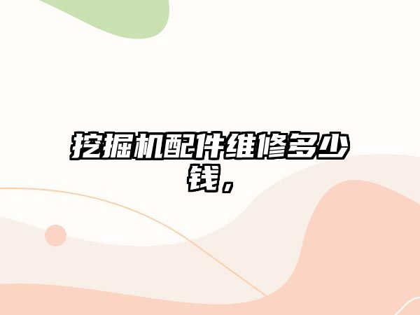 挖掘機配件維修多少錢，