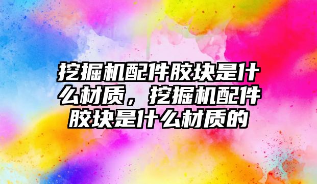 挖掘機配件膠塊是什么材質(zhì)，挖掘機配件膠塊是什么材質(zhì)的