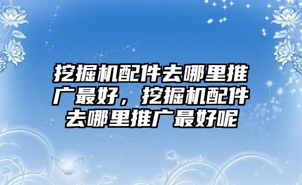 挖掘機(jī)配件去哪里推廣最好，挖掘機(jī)配件去哪里推廣最好呢