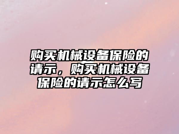 購買機械設(shè)備保險的請示，購買機械設(shè)備保險的請示怎么寫