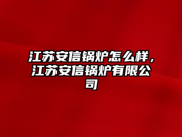 江蘇安信鍋爐怎么樣，江蘇安信鍋爐有限公司