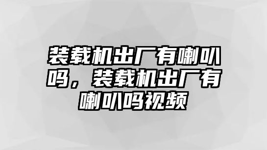 裝載機(jī)出廠有喇叭嗎，裝載機(jī)出廠有喇叭嗎視頻