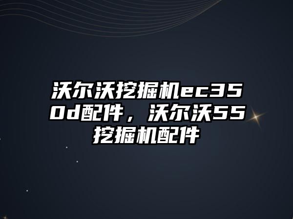 沃爾沃挖掘機ec350d配件，沃爾沃55挖掘機配件