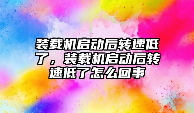 裝載機啟動后轉(zhuǎn)速低了，裝載機啟動后轉(zhuǎn)速低了怎么回事