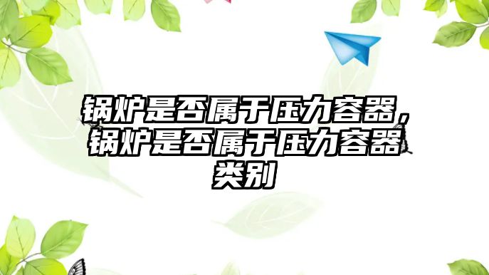 鍋爐是否屬于壓力容器，鍋爐是否屬于壓力容器類(lèi)別