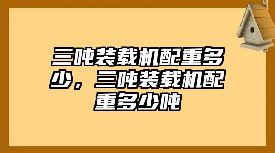 三噸裝載機(jī)配重多少，三噸裝載機(jī)配重多少噸