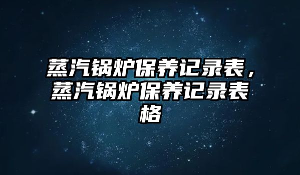 蒸汽鍋爐保養(yǎng)記錄表，蒸汽鍋爐保養(yǎng)記錄表格