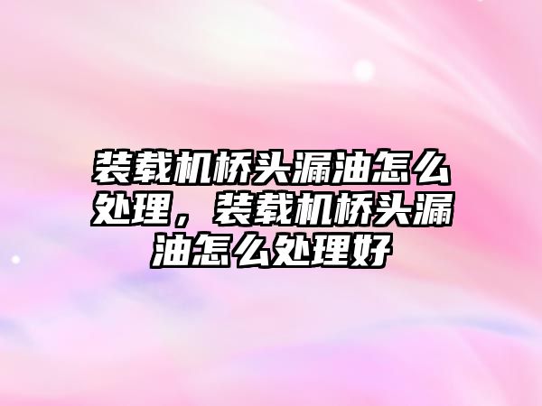 裝載機(jī)橋頭漏油怎么處理，裝載機(jī)橋頭漏油怎么處理好