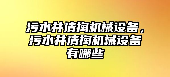 污水井清掏機(jī)械設(shè)備，污水井清掏機(jī)械設(shè)備有哪些