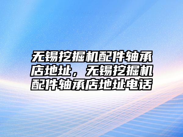 無(wú)錫挖掘機(jī)配件軸承店地址，無(wú)錫挖掘機(jī)配件軸承店地址電話