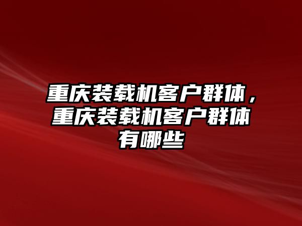 重慶裝載機(jī)客戶(hù)群體，重慶裝載機(jī)客戶(hù)群體有哪些