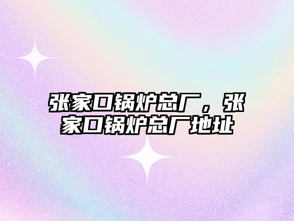 張家口鍋爐總廠，張家口鍋爐總廠地址