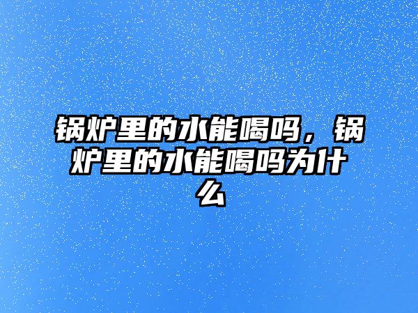 鍋爐里的水能喝嗎，鍋爐里的水能喝嗎為什么