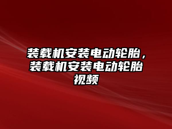 裝載機安裝電動輪胎，裝載機安裝電動輪胎視頻