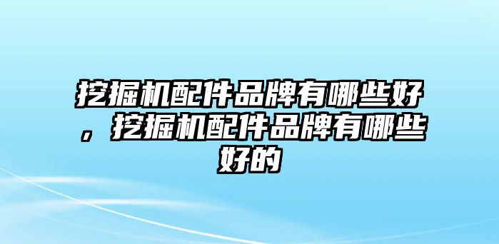 挖掘機(jī)配件品牌有哪些好，挖掘機(jī)配件品牌有哪些好的