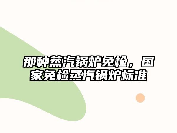 那種蒸汽鍋爐免檢，國(guó)家免檢蒸汽鍋爐標(biāo)準(zhǔn)