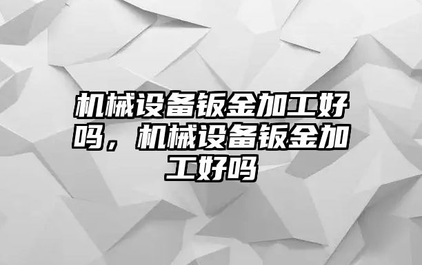 機械設備鈑金加工好嗎，機械設備鈑金加工好嗎