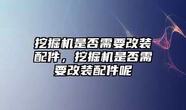 挖掘機(jī)是否需要改裝配件，挖掘機(jī)是否需要改裝配件呢