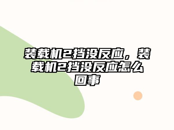 裝載機2擋沒反應，裝載機2擋沒反應怎么回事