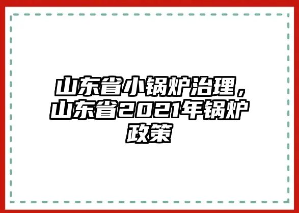 山東省小鍋爐治理，山東省2021年鍋爐政策