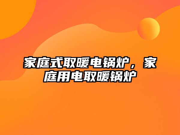 家庭式取暖電鍋爐，家庭用電取暖鍋爐