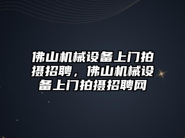 佛山機械設備上門拍攝招聘，佛山機械設備上門拍攝招聘網