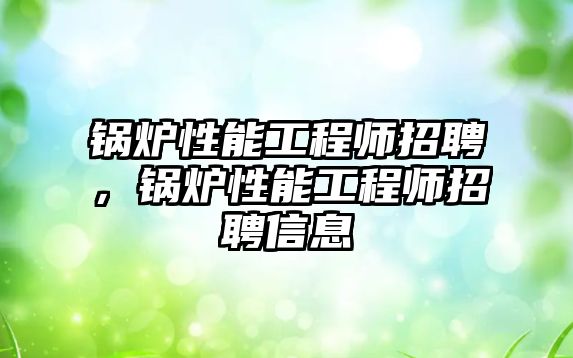 鍋爐性能工程師招聘，鍋爐性能工程師招聘信息