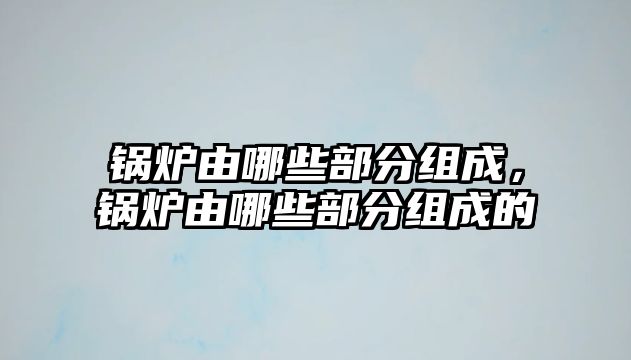 鍋爐由哪些部分組成，鍋爐由哪些部分組成的