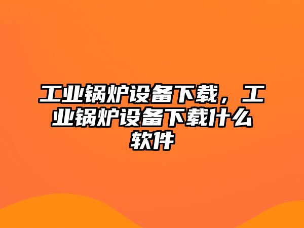 工業(yè)鍋爐設(shè)備下載，工業(yè)鍋爐設(shè)備下載什么軟件