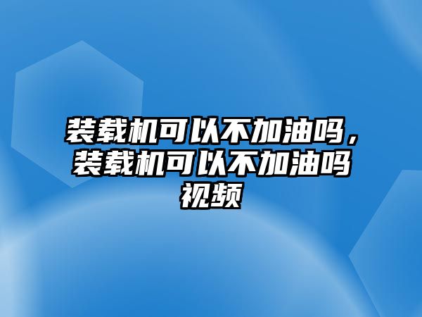 裝載機可以不加油嗎，裝載機可以不加油嗎視頻