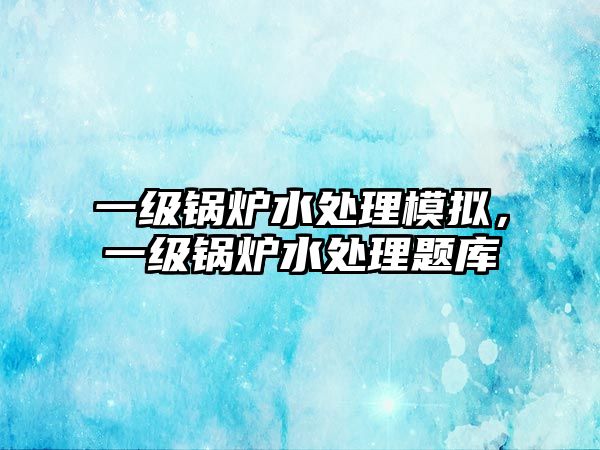 一級鍋爐水處理模擬，一級鍋爐水處理題庫