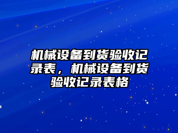 機(jī)械設(shè)備到貨驗(yàn)收記錄表，機(jī)械設(shè)備到貨驗(yàn)收記錄表格