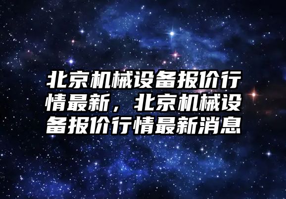 北京機械設(shè)備報價行情最新，北京機械設(shè)備報價行情最新消息