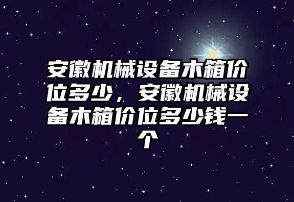 安徽機械設(shè)備木箱價位多少，安徽機械設(shè)備木箱價位多少錢一個