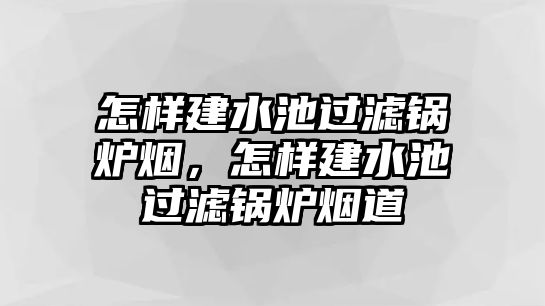 怎樣建水池過(guò)濾鍋爐煙，怎樣建水池過(guò)濾鍋爐煙道