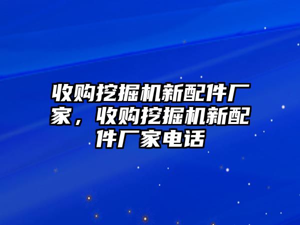 收購挖掘機新配件廠家，收購挖掘機新配件廠家電話