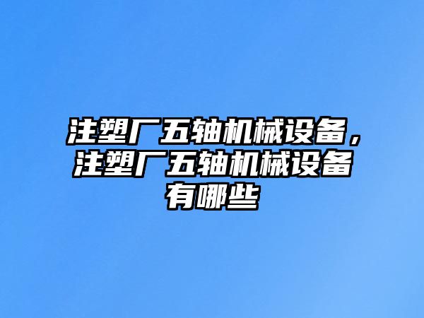 注塑廠五軸機(jī)械設(shè)備，注塑廠五軸機(jī)械設(shè)備有哪些