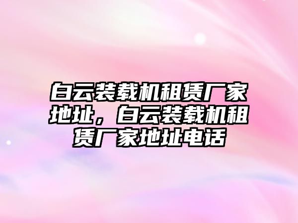 白云裝載機租賃廠家地址，白云裝載機租賃廠家地址電話