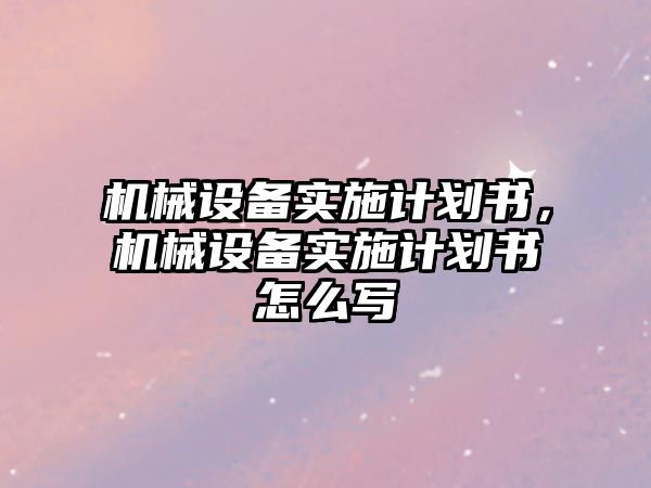 機械設(shè)備實施計劃書，機械設(shè)備實施計劃書怎么寫