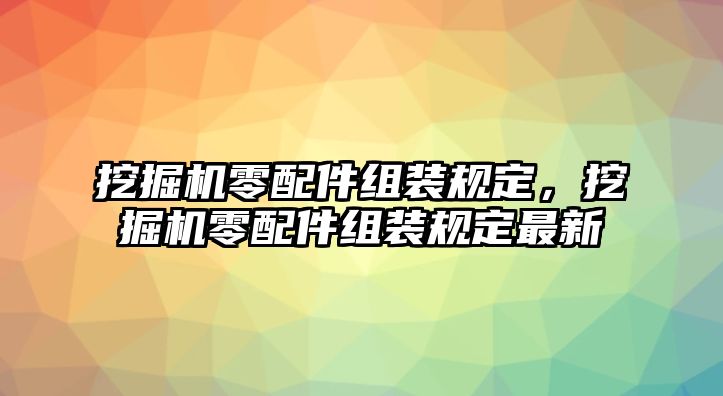 挖掘機(jī)零配件組裝規(guī)定，挖掘機(jī)零配件組裝規(guī)定最新