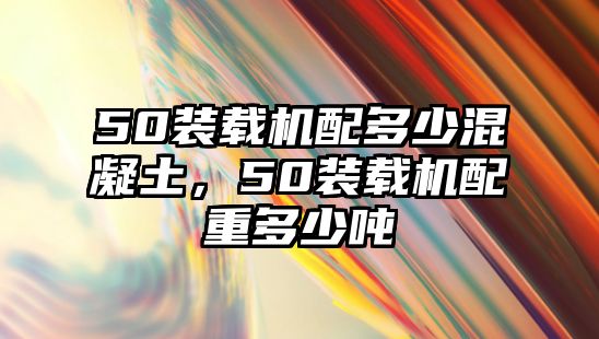 50裝載機(jī)配多少混凝土，50裝載機(jī)配重多少噸