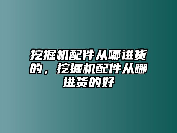 挖掘機(jī)配件從哪進(jìn)貨的，挖掘機(jī)配件從哪進(jìn)貨的好