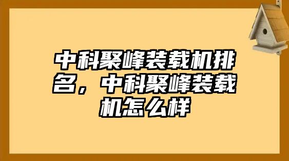 中科聚峰裝載機排名，中科聚峰裝載機怎么樣