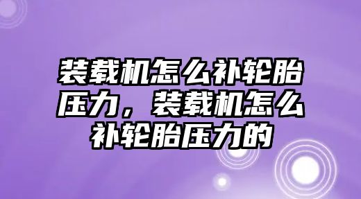 裝載機(jī)怎么補(bǔ)輪胎壓力，裝載機(jī)怎么補(bǔ)輪胎壓力的