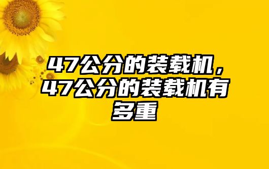 47公分的裝載機(jī)，47公分的裝載機(jī)有多重